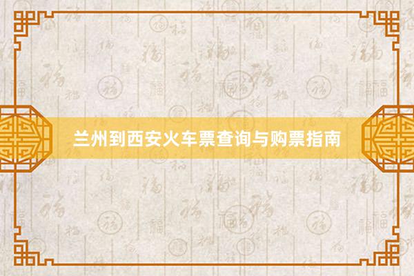 兰州到西安火车票查询与购票指南
