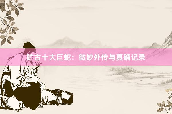 旷古十大巨蛇：微妙外传与真确记录